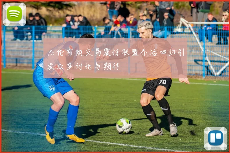 杰伦布朗交易震惊联盟乔治回归引发众多讨论与期待