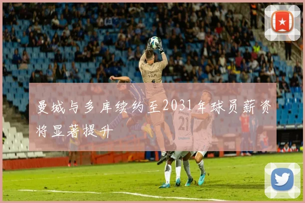 曼城与多库续约至2031年球员薪资将显著提升