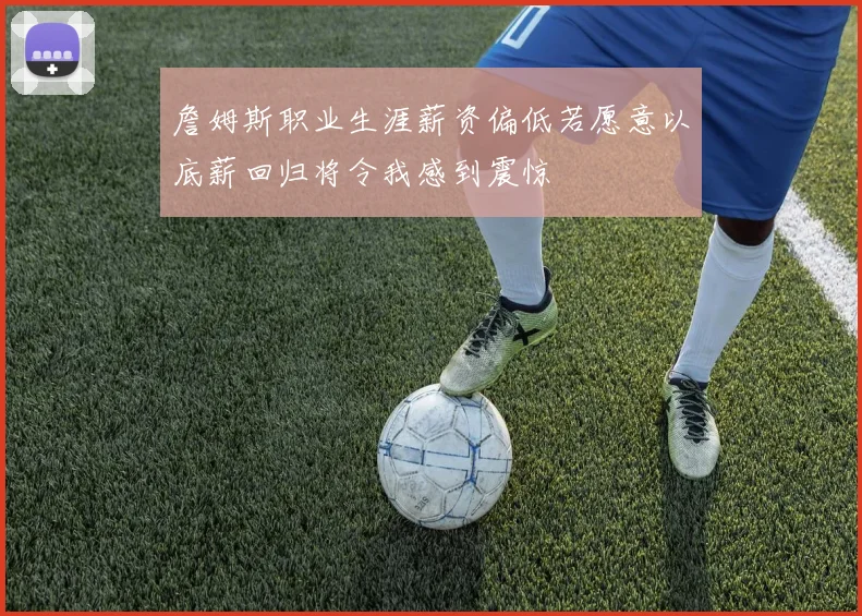 詹姆斯职业生涯薪资偏低若愿意以底薪回归将令我感到震惊