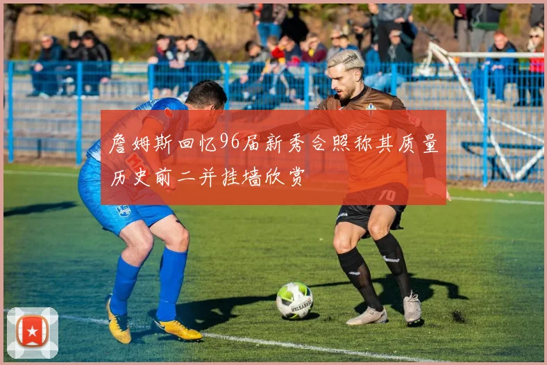 詹姆斯回忆96届新秀合照称其质量历史前二并挂墙欣赏
