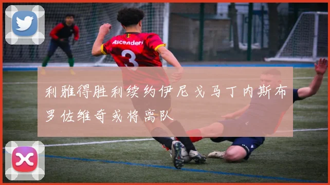 利雅得胜利续约伊尼戈马丁内斯布罗佐维奇或将离队