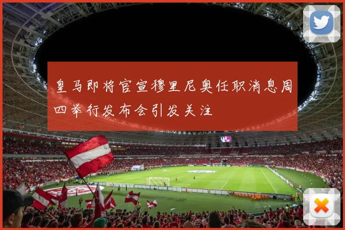皇马即将官宣穆里尼奥任职消息周四举行发布会引发关注