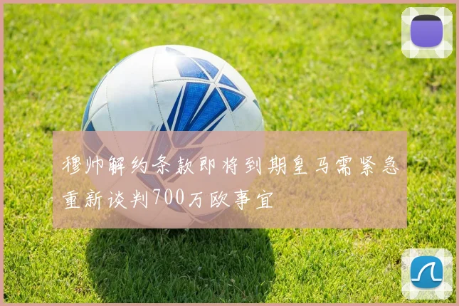 穆帅解约条款即将到期皇马需紧急重新谈判700万欧事宜