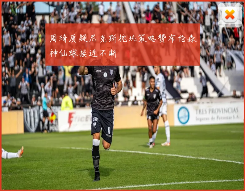 周琦质疑尼克斯挖坑策略赞布伦森神仙球接连不断