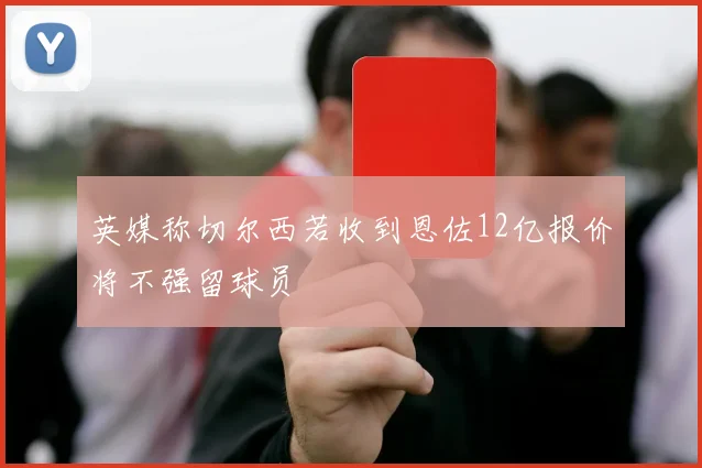 英媒称切尔西若收到恩佐12亿报价将不强留球员