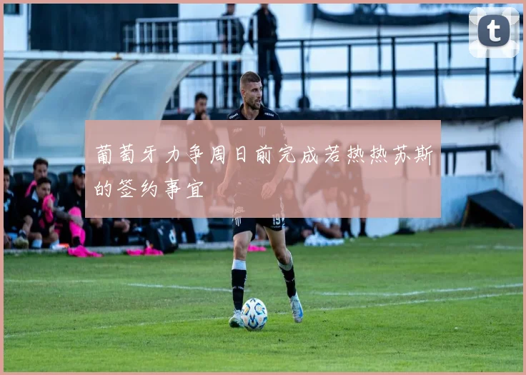 葡萄牙力争周日前完成若热热苏斯的签约事宜