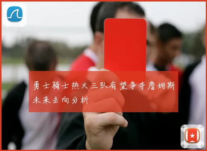 勇士骑士热火三队有望争夺詹姆斯未来去向分析