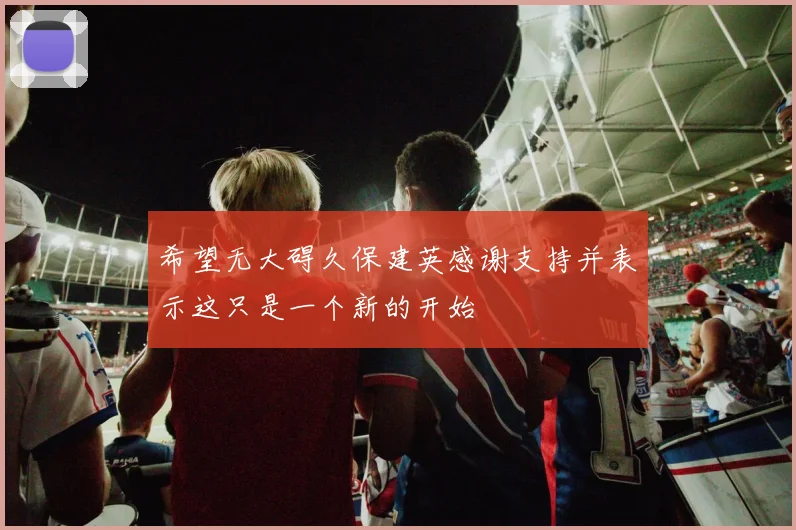 希望无大碍久保建英感谢支持并表示这只是一个新的开始