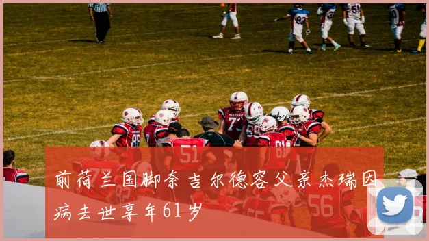 前荷兰国脚奈吉尔德容父亲杰瑞因病去世享年61岁