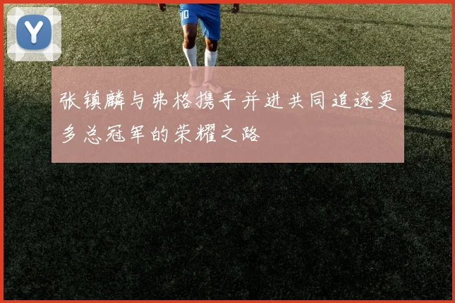 张镇麟与弗格携手并进共同追逐更多总冠军的荣耀之路