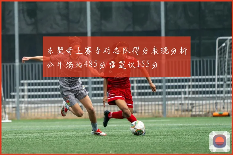 东契奇上赛季对各队得分表现分析公牛场均485分雷霆仅155分