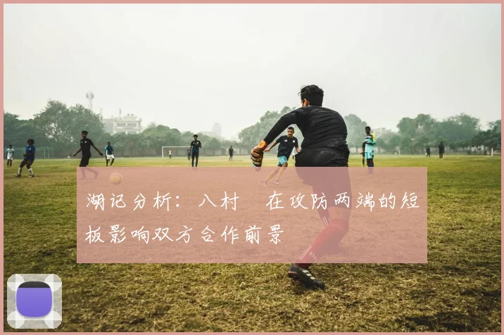 湖记分析：八村塁在攻防两端的短板影响双方合作前景